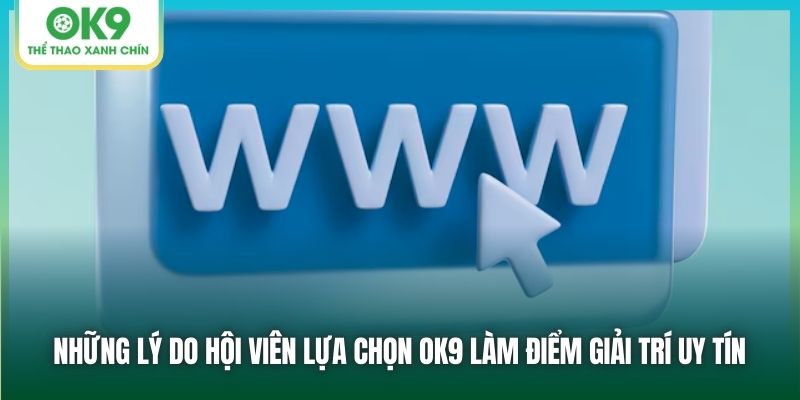 Những lý do hội viên lựa chọn OK9 làm điểm giải trí uy tín