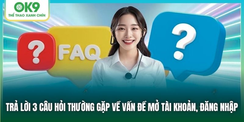 Trả lời 3 câu hỏi thường gặp về vấn đề mở tài khoản, đăng nhập